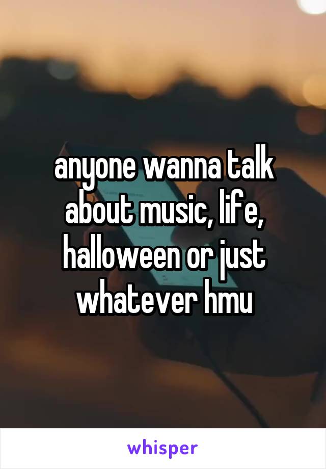 anyone wanna talk about music, life, halloween or just whatever hmu