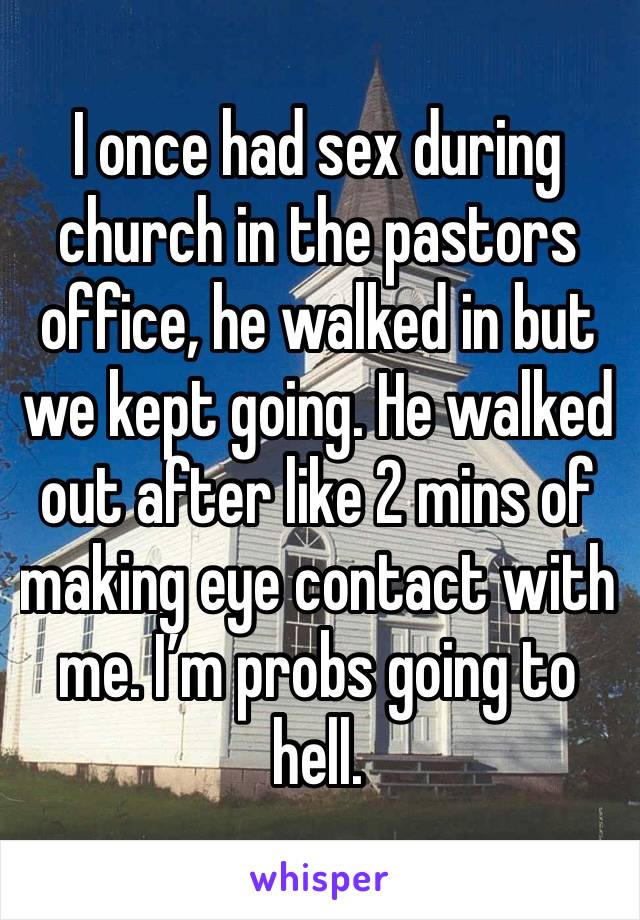 I once had sex during church in the pastors office, he walked in but we kept going. He walked out after like 2 mins of making eye contact with me. I’m probs going to hell. 