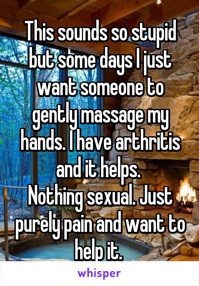 This sounds so stupid but some days I just want someone to gently massage my hands. I have arthritis and it helps. 
Nothing sexual. Just purely pain and want to help it. 