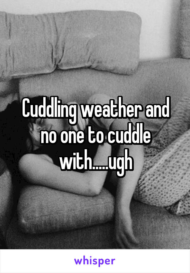 Cuddling weather and no one to cuddle with.....ugh