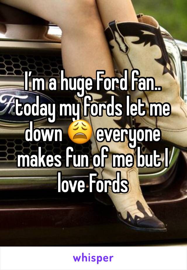 I’m a huge Ford fan.. today my fords let me down 😩 everyone makes fun of me but I love Fords 