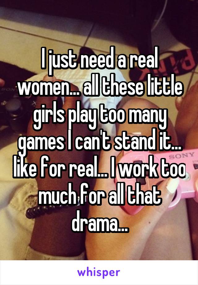 I just need a real women... all these little girls play too many games I can't stand it... like for real... I work too much for all that drama...