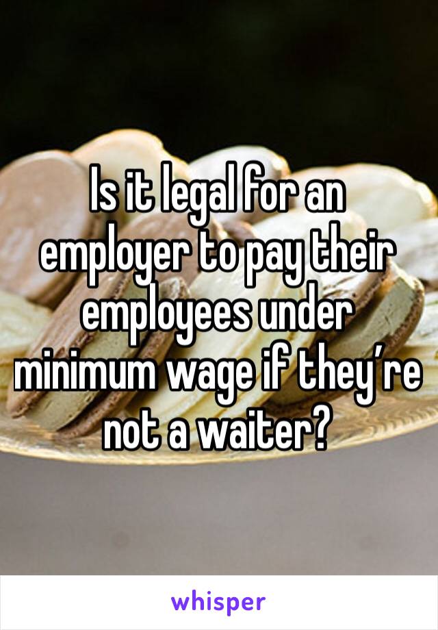 Is it legal for an employer to pay their employees under minimum wage if they’re not a waiter? 