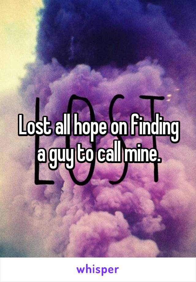 Lost all hope on finding a guy to call mine.