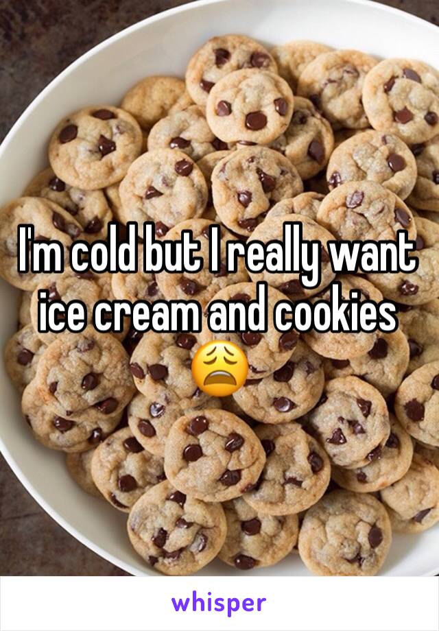 I'm cold but I really want ice cream and cookies 😩