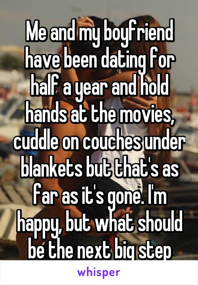 Me and my boyfriend have been dating for half a year and hold hands at the movies, cuddle on couches under blankets but that's as far as it's gone. I'm happy, but what should be the next big step
