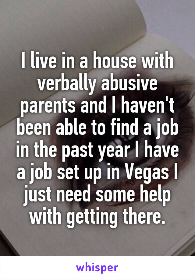 I live in a house with verbally abusive parents and I haven't been able to find a job in the past year I have a job set up in Vegas I just need some help with getting there.