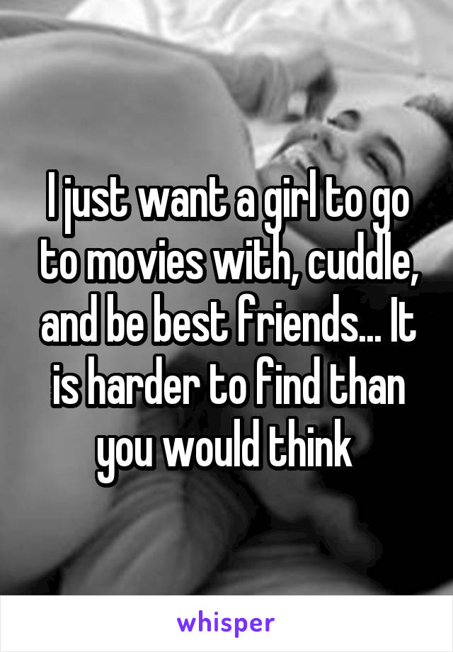 I just want a girl to go to movies with, cuddle, and be best friends... It is harder to find than you would think 