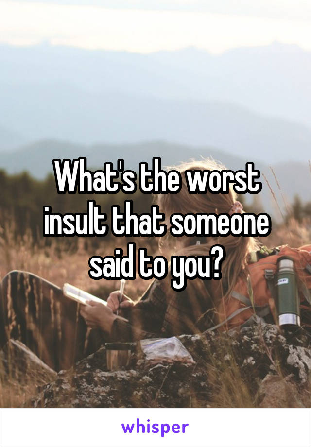 What's the worst insult that someone said to you?