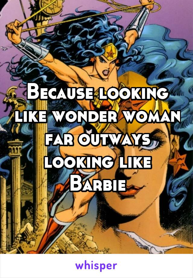 Because looking like wonder woman far outways looking like Barbie