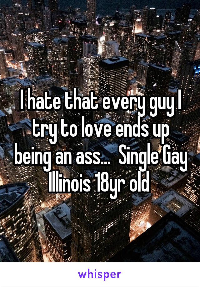 I hate that every guy I try to love ends up being an ass...  Single Gay Illinois 18yr old 
