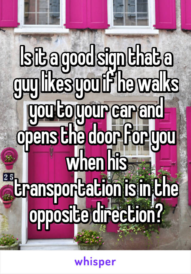 Is it a good sign that a guy likes you if he walks you to your car and opens the door for you when his transportation is in the opposite direction?