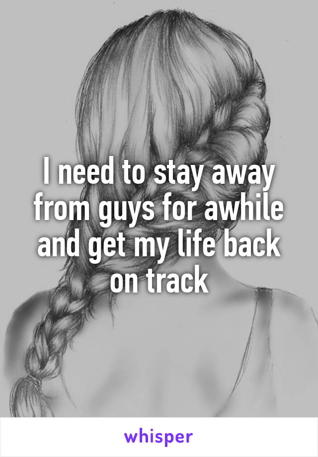 I need to stay away from guys for awhile and get my life back on track