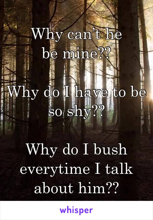 Why can’t he be mine?? 

Why do I have to be so shy?? 

Why do I bush everytime I talk about him?? 