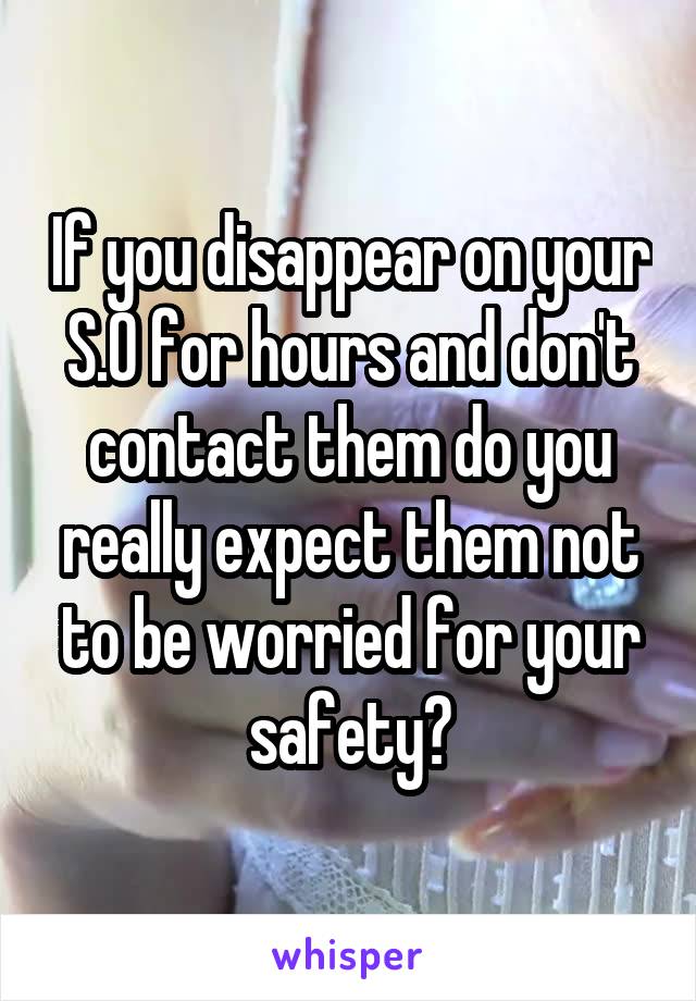 If you disappear on your S.O for hours and don't contact them do you really expect them not to be worried for your safety?