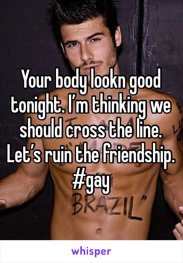Your body lookn good tonight. I’m thinking we should cross the line. Let’s ruin the friendship. #gay