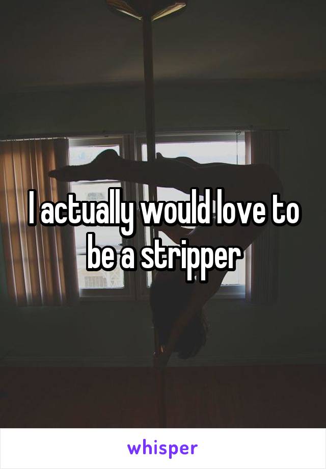 I actually would love to be a stripper