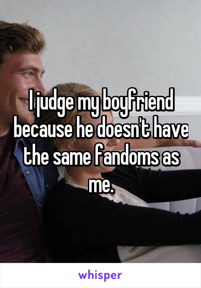 I judge my boyfriend because he doesn't have the same fandoms as me.