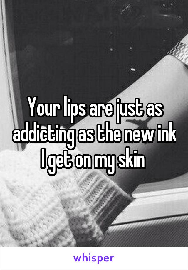 Your lips are just as addicting as the new ink I get on my skin 