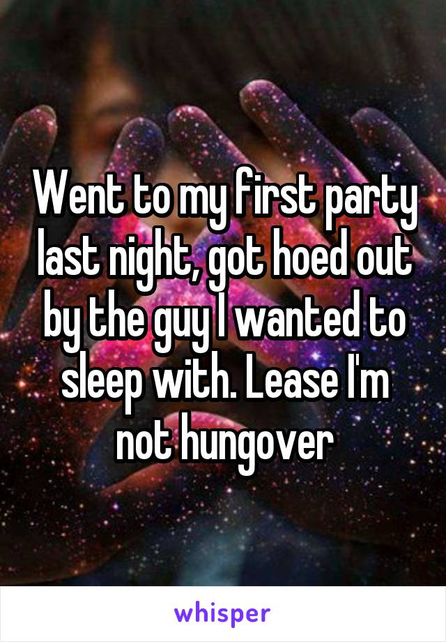 Went to my first party last night, got hoed out by the guy I wanted to sleep with. Lease I'm not hungover