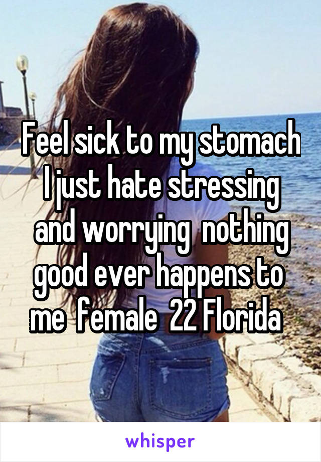 Feel sick to my stomach I just hate stressing and worrying  nothing good ever happens to  me  female  22 Florida  