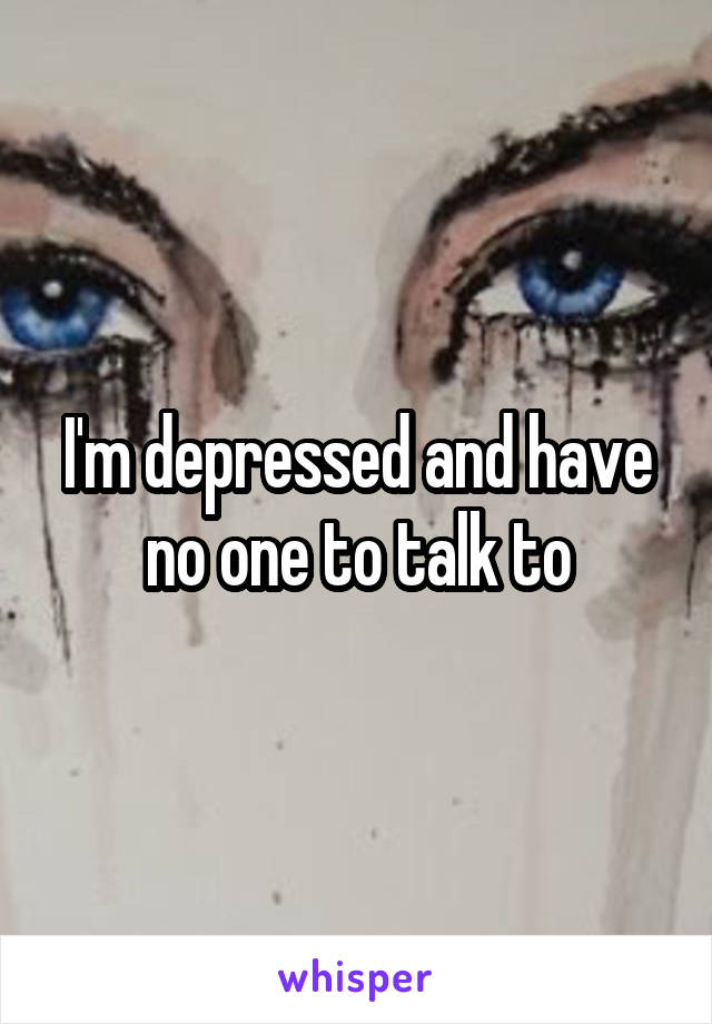 I'm depressed and have no one to talk to