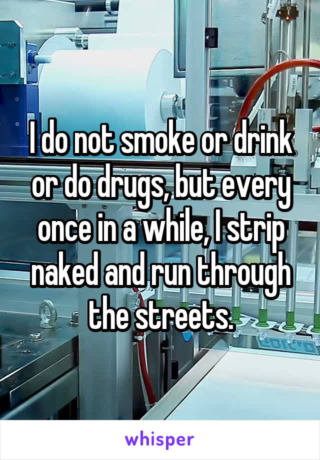 I do not smoke or drink or do drugs, but every once in a while, I strip naked and run through the streets.