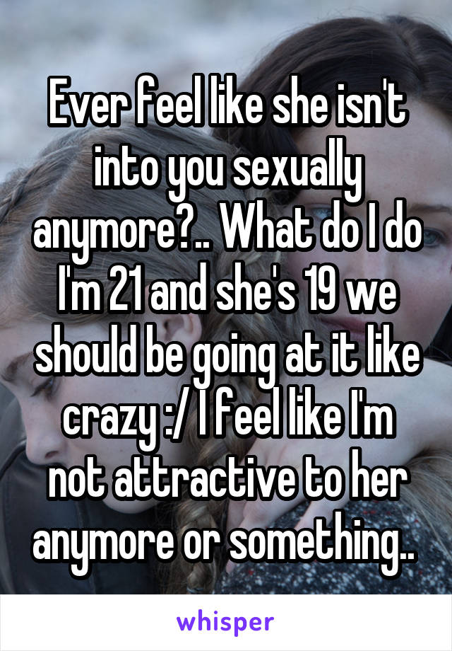 Ever feel like she isn't into you sexually anymore?.. What do I do I'm 21 and she's 19 we should be going at it like crazy :/ I feel like I'm not attractive to her anymore or something.. 
