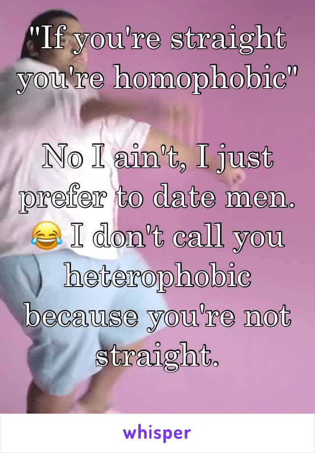 "If you're straight you're homophobic"

No I ain't, I just prefer to date men. 😂 I don't call you heterophobic because you're not straight.
