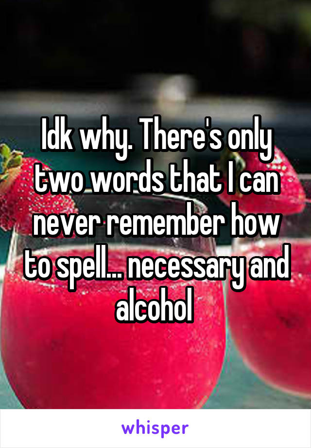 Idk why. There's only two words that I can never remember how to spell... necessary and alcohol 