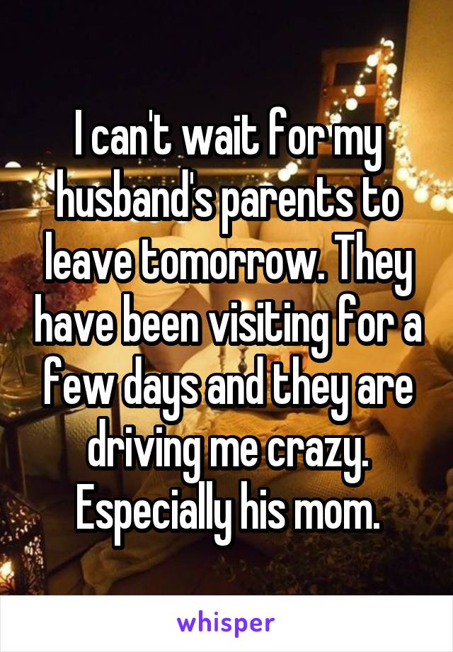 I can't wait for my husband's parents to leave tomorrow. They have been visiting for a few days and they are driving me crazy. Especially his mom.