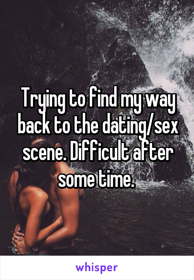 Trying to find my way back to the dating/sex scene. Difficult after some time. 
