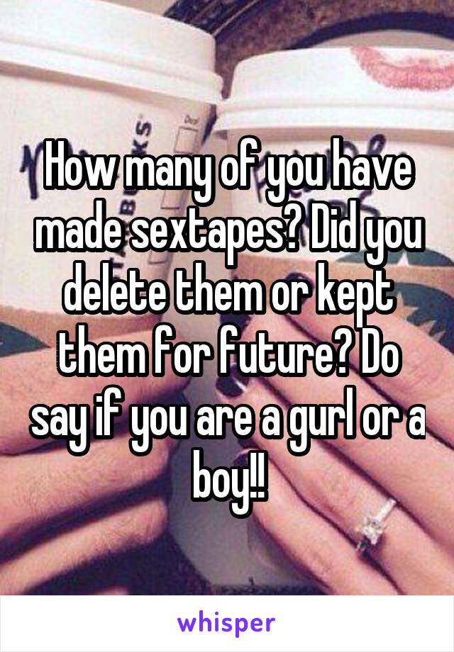 How many of you have made sextapes? Did you delete them or kept them for future? Do say if you are a gurl or a boy!!