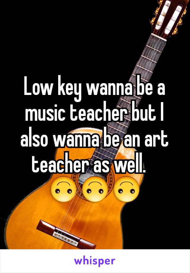 Low key wanna be a music teacher but I also wanna be an art teacher as well.   
🙃🙃🙃