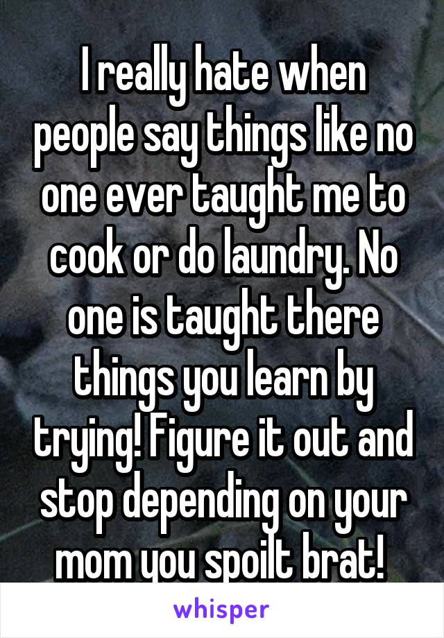 I really hate when people say things like no one ever taught me to cook or do laundry. No one is taught there things you learn by trying! Figure it out and stop depending on your mom you spoilt brat! 