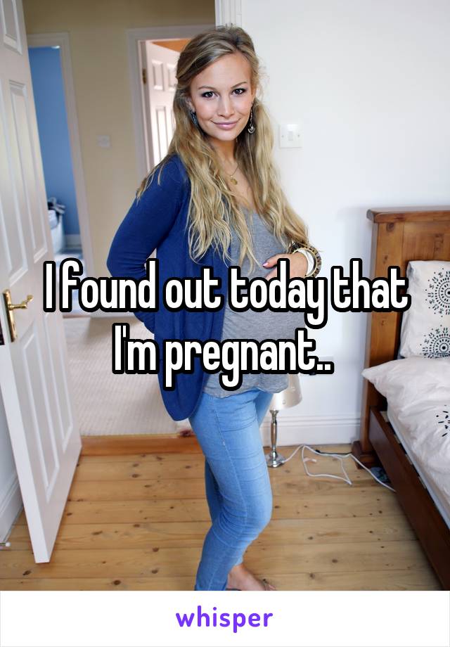 I found out today that I'm pregnant.. 