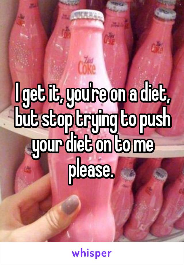 I get it, you're on a diet, but stop trying to push your diet on to me please. 