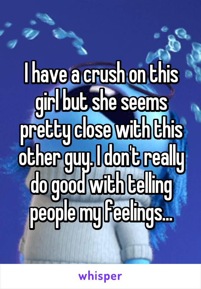 I have a crush on this girl but she seems pretty close with this other guy. I don't really do good with telling people my feelings...