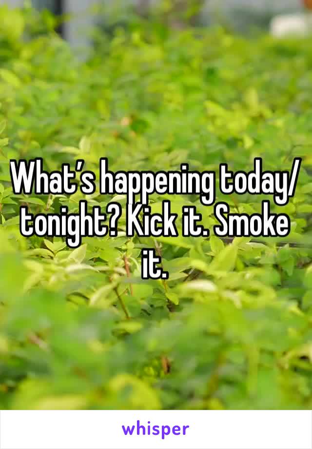 What’s happening today/tonight? Kick it. Smoke it. 