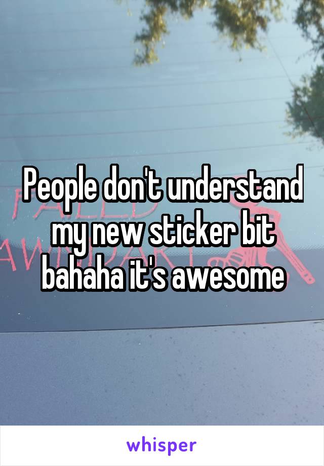 People don't understand my new sticker bit bahaha it's awesome