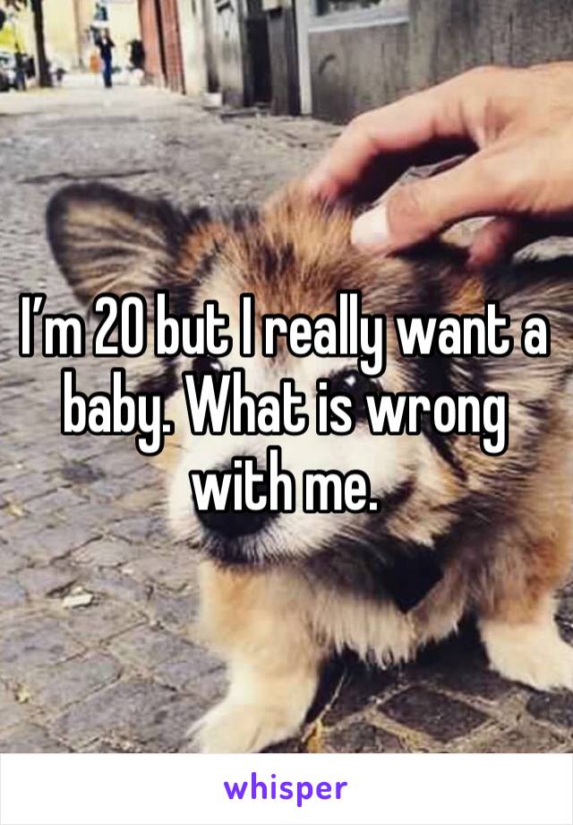 I’m 20 but I really want a baby. What is wrong with me.