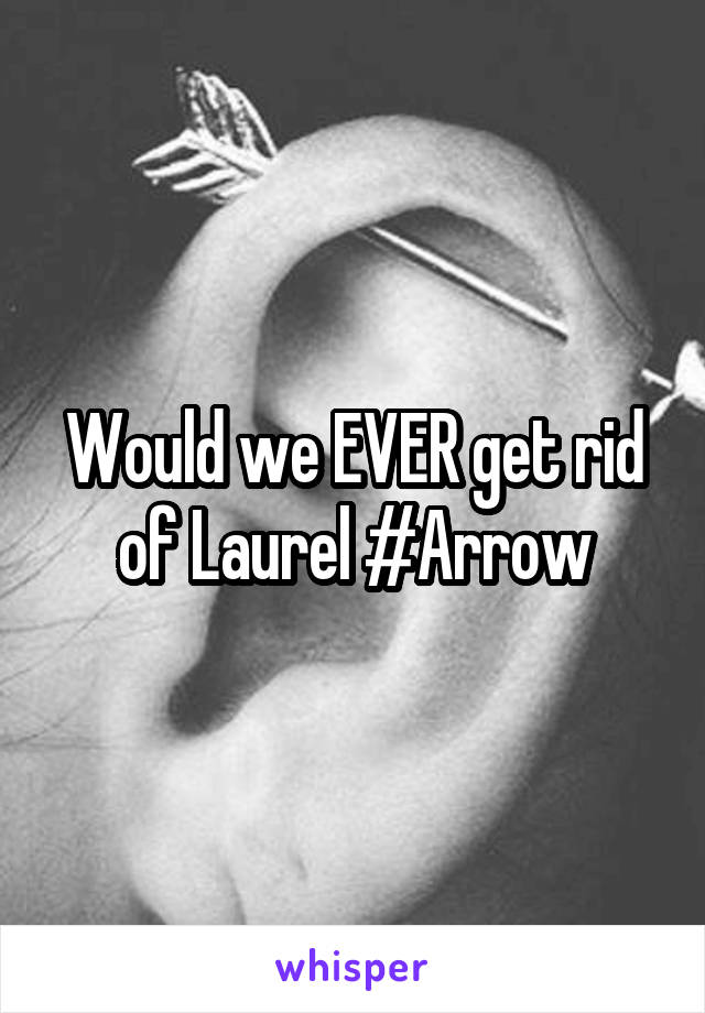 Would we EVER get rid of Laurel #Arrow