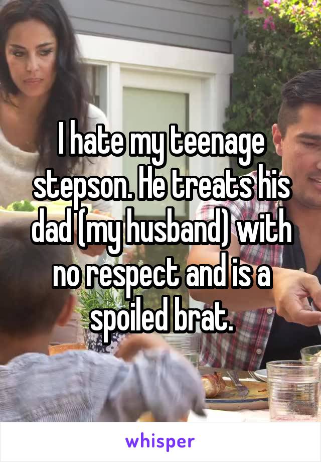 I hate my teenage stepson. He treats his dad (my husband) with no respect and is a spoiled brat.
