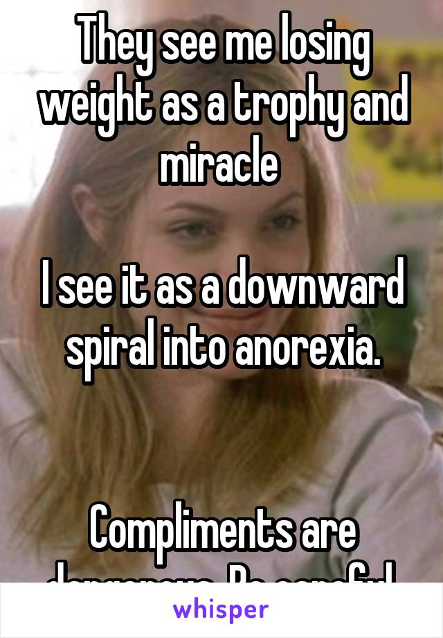 They see me losing weight as a trophy and miracle 

I see it as a downward spiral into anorexia.


Compliments are dangerous. Be careful.