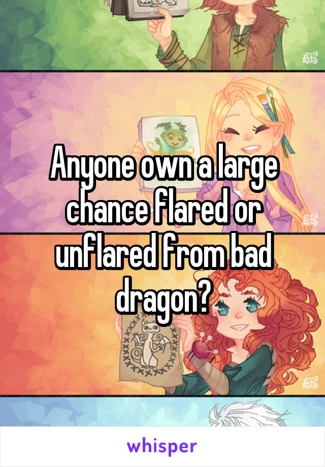 Anyone own a large chance flared or unflared from bad dragon?