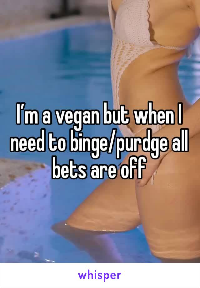I’m a vegan but when I need to binge/purdge all bets are off