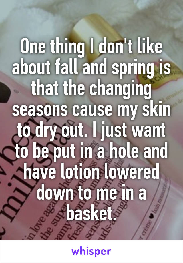One thing I don't like about fall and spring is that the changing seasons cause my skin to dry out. I just want to be put in a hole and have lotion lowered down to me in a basket.