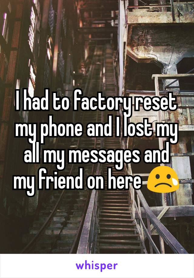I had to factory reset my phone and I lost my all my messages and my friend on here 😢