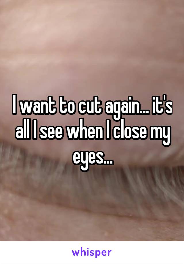 I want to cut again... it's all I see when I close my eyes...