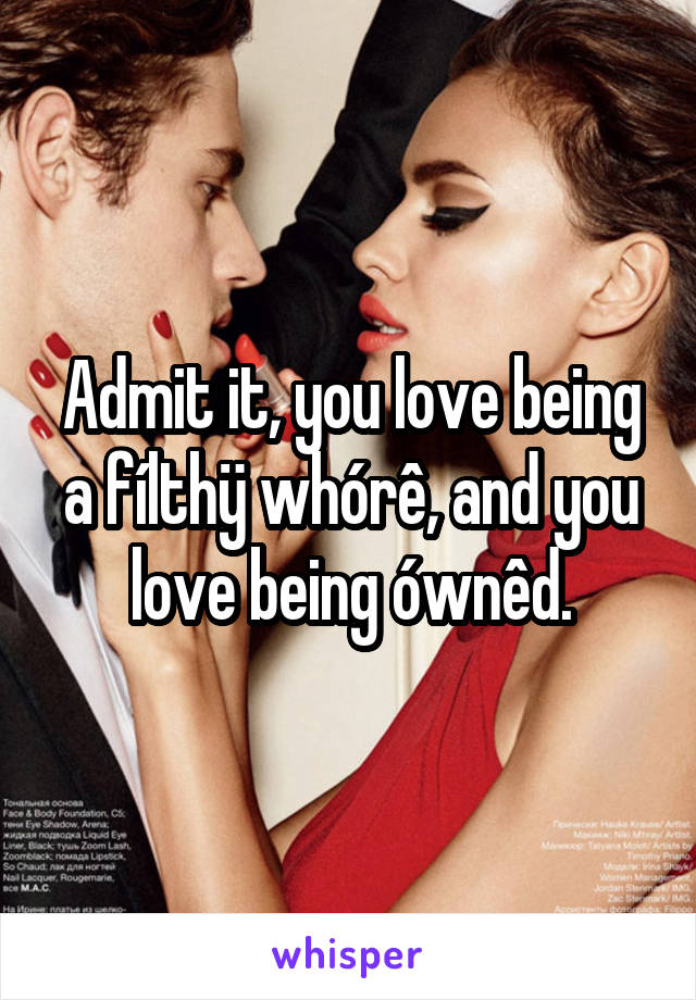 Admit it, you love being a fílthÿ whórê, and you love being ównêd.